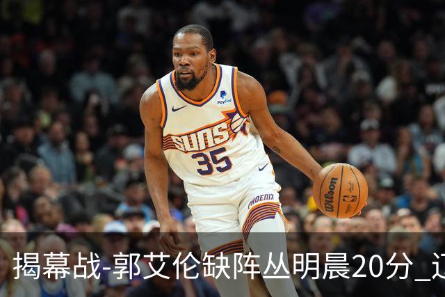 揭幕战-郭艾伦缺阵丛明晨20分 辽宁大胜同曦