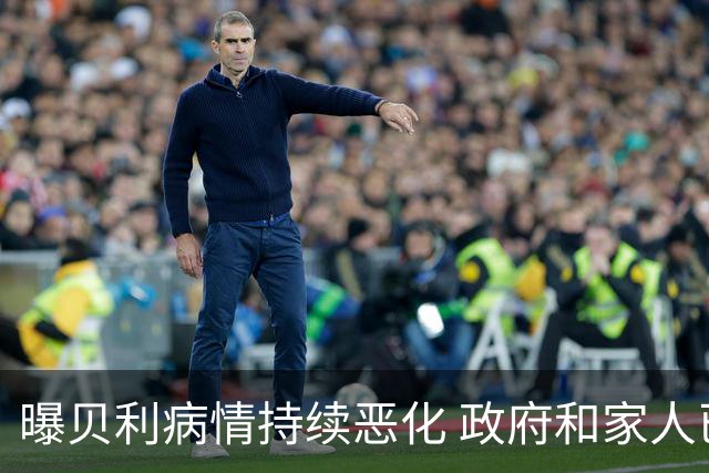 曝贝利病情持续恶化 政府和家人已在准备后事