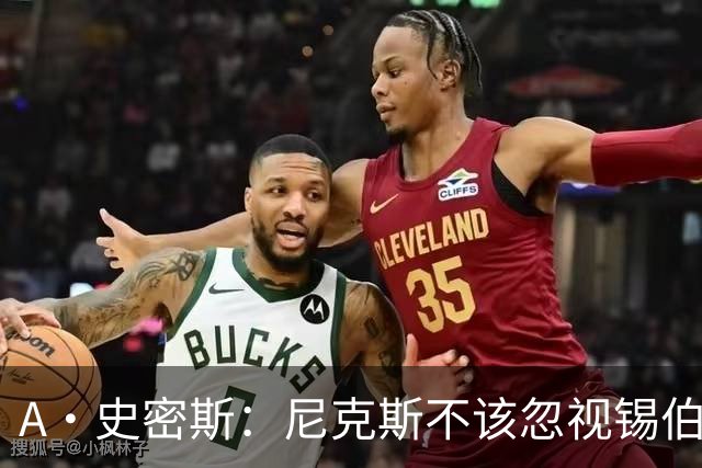A·史密斯：尼克斯不该忽视锡伯杜的功劳 老六关键时刻应多出场